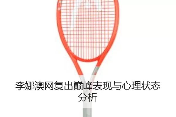 李娜澳网复出巅峰表现与心理状态分析