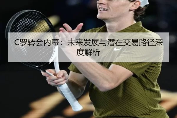 C罗转会内幕：未来发展与潜在交易路径深度解析