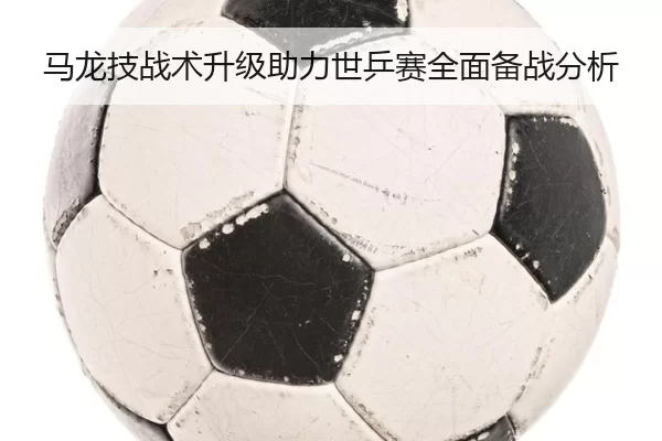 马龙技战术升级助力世乒赛全面备战分析