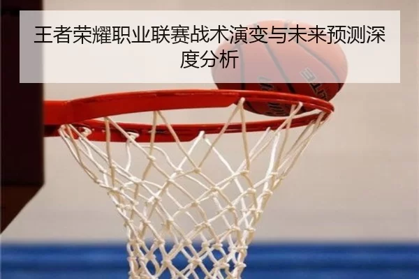 王者荣耀职业联赛战术演变与未来预测深度分析