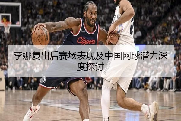 李娜复出后赛场表现及中国网球潜力深度探讨