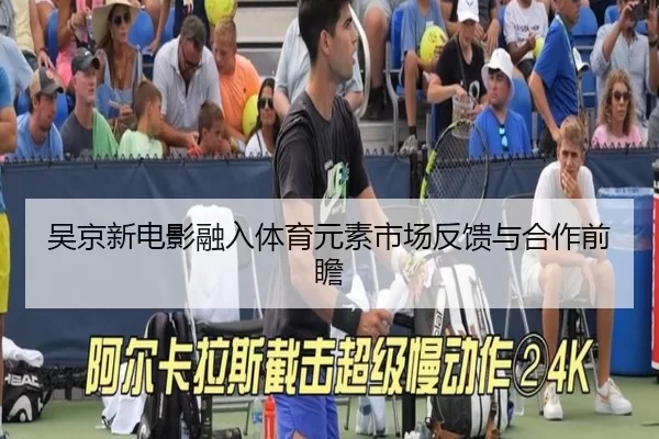 吴京新电影融入体育元素市场反馈与合作前瞻