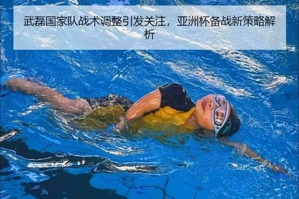 武磊国家队战术调整引发关注，亚洲杯备战新策略解析