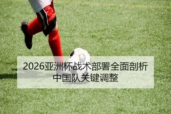 2026亚洲杯战术部署全面剖析中国队关键调整